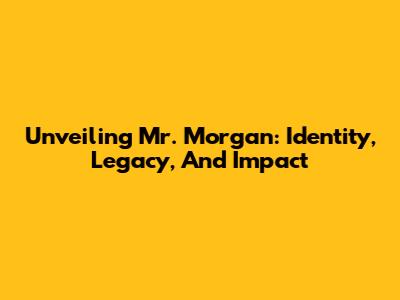 Unveiling Mr. Morgan: Identity, Legacy, And Impact