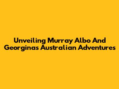 Unveiling Murray Albo And Georgina's Australian Adventures