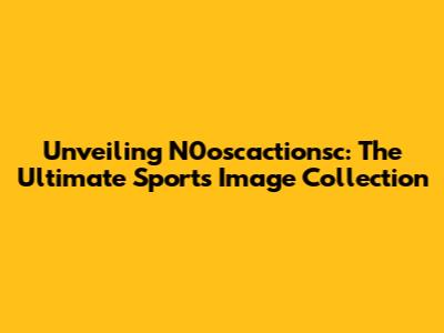 Unveiling N0oscactionsc: The Ultimate Sports Image Collection