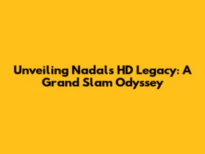 Unveiling Nadal's HD Legacy: A Grand Slam Odyssey
