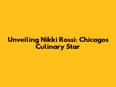 Unveiling Nikki Rossi: Chicago's Culinary Star