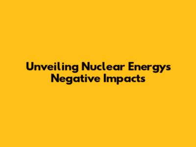 Unveiling Nuclear Energy's Negative Impacts