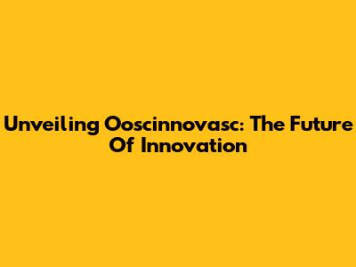 Unveiling Ooscinnovasc: The Future Of Innovation