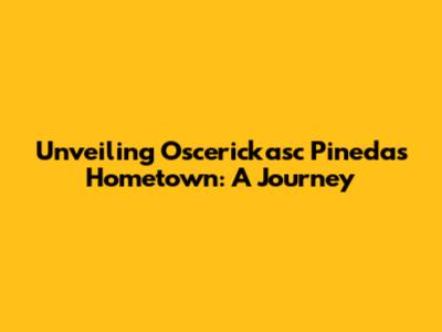 Unveiling Oscerickasc Pineda's Hometown: A Journey