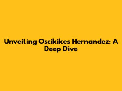 Unveiling Oscikikes Hernandez: A Deep Dive