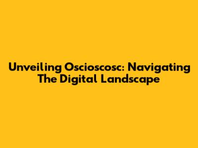 Unveiling Oscioscosc: Navigating The Digital Landscape