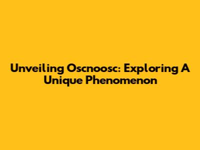 Unveiling Oscnoosc: Exploring A Unique Phenomenon
