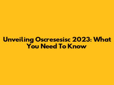 Unveiling Oscresesisc 2023: What You Need To Know