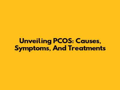 Unveiling PCOS: Causes, Symptoms, And Treatments