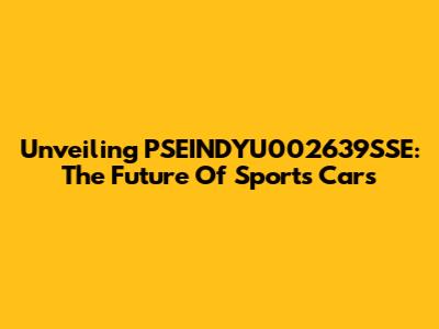Unveiling PSEINDYU002639SSE: The Future Of Sports Cars