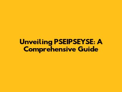 Unveiling PSEIPSEYSE: A Comprehensive Guide