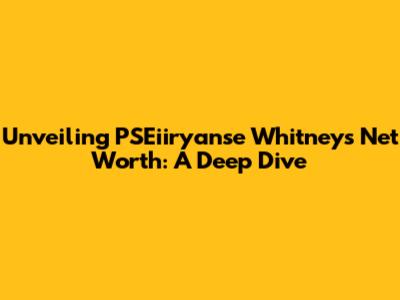 Unveiling PSEiiryanse Whitney's Net Worth: A Deep Dive