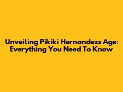Unveiling Pikiki Hernandez's Age: Everything You Need To Know