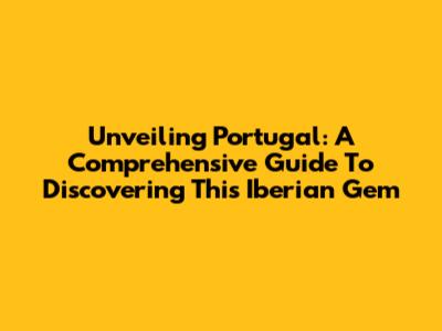 Unveiling Portugal: A Comprehensive Guide To Discovering This Iberian Gem