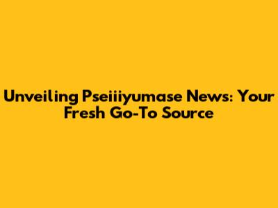 Unveiling Pseiiiyumase News: Your Fresh Go-To Source