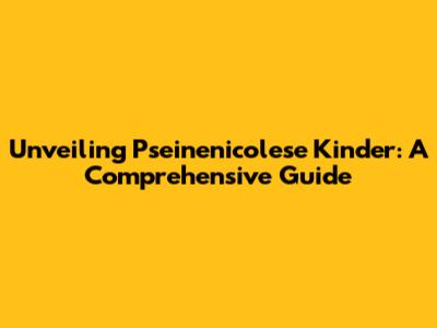 Unveiling Pseinenicolese Kinder: A Comprehensive Guide