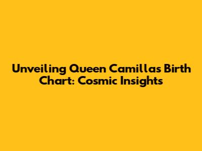 Unveiling Queen Camilla's Birth Chart: Cosmic Insights