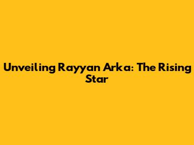 Unveiling Rayyan Arka: The Rising Star