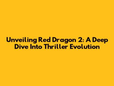 Unveiling Red Dragon 2: A Deep Dive Into Thriller Evolution