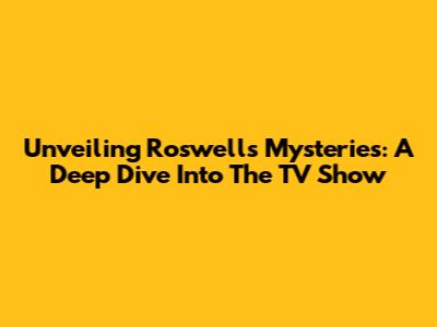 Unveiling Roswell's Mysteries: A Deep Dive Into The TV Show