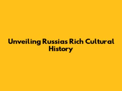 Unveiling Russia's Rich Cultural History
