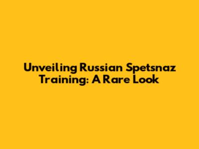 Unveiling Russian Spetsnaz Training: A Rare Look