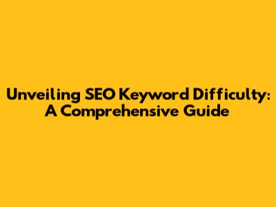 Unveiling SEO Keyword Difficulty: A Comprehensive Guide