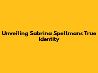 Unveiling Sabrina Spellman's True Identity