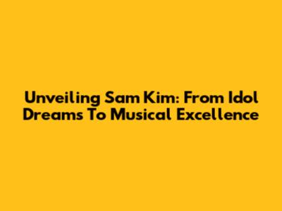 Unveiling Sam Kim: From Idol Dreams To Musical Excellence
