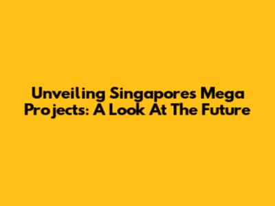 Unveiling Singapore's Mega Projects: A Look At The Future