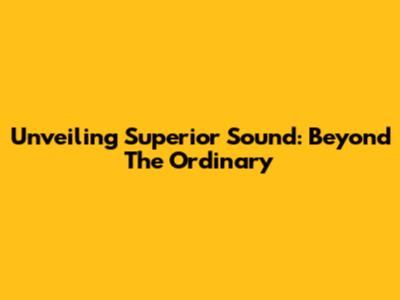 Unveiling Superior Sound: Beyond The Ordinary