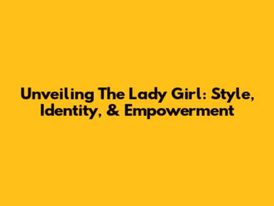 Unveiling The 'Lady Girl': Style, Identity, & Empowerment