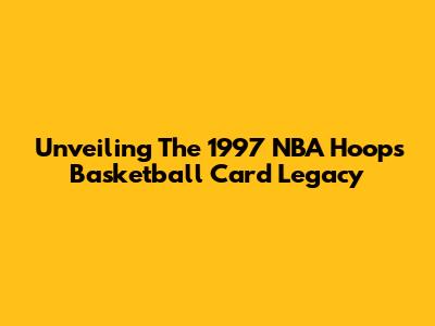 Unveiling The 1997 NBA Hoops Basketball Card Legacy