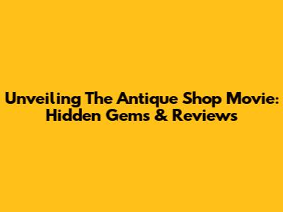 Unveiling The Antique Shop Movie: Hidden Gems & Reviews