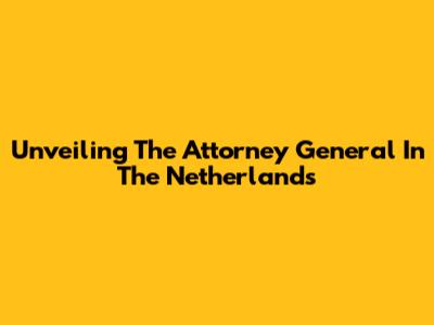 Unveiling The Attorney General In The Netherlands