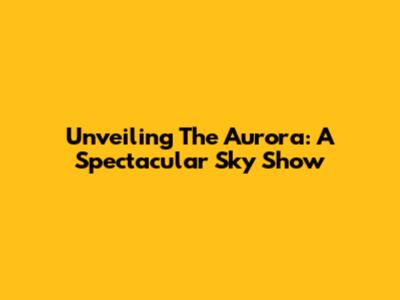 Unveiling The Aurora: A Spectacular Sky Show