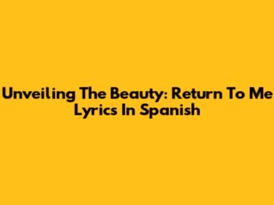 Unveiling The Beauty: Return To Me Lyrics In Spanish