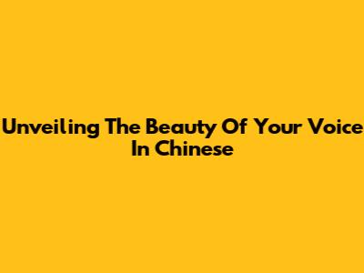 Unveiling The Beauty Of Your Voice In Chinese