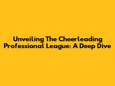 Unveiling The Cheerleading Professional League: A Deep Dive