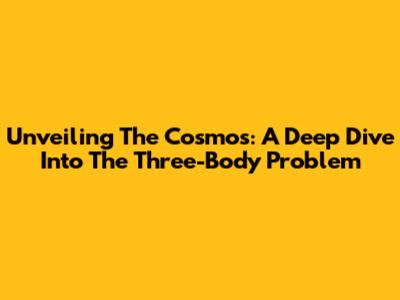 Unveiling The Cosmos: A Deep Dive Into 'The Three-Body Problem'