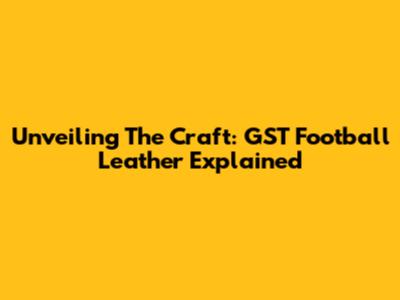 Unveiling The Craft: GST Football Leather Explained
