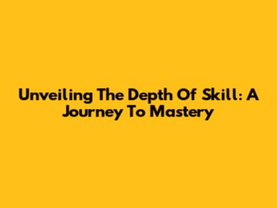 Unveiling The Depth Of Skill: A Journey To Mastery