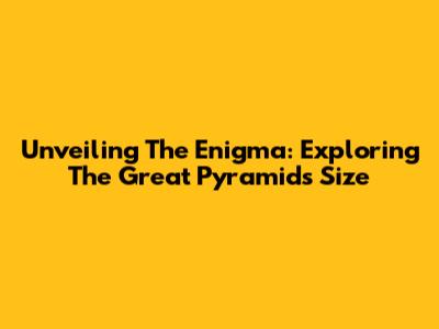 Unveiling The Enigma: Exploring The Great Pyramid's Size