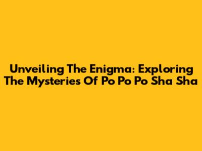 Unveiling The Enigma: Exploring The Mysteries Of Po Po Po Sha Sha