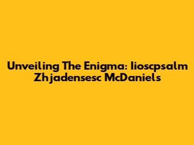 Unveiling The Enigma: Iioscpsalm Zhjadensesc McDaniels
