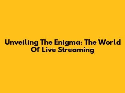 Unveiling The Enigma: The World Of Live Streaming