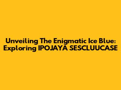 Unveiling The Enigmatic Ice Blue: Exploring IPOJAYA SESCLUUCASE