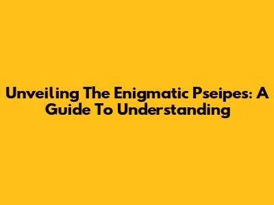 Unveiling The Enigmatic Pseipes: A Guide To Understanding
