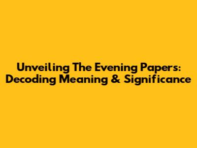 Unveiling The Evening Papers: Decoding Meaning & Significance