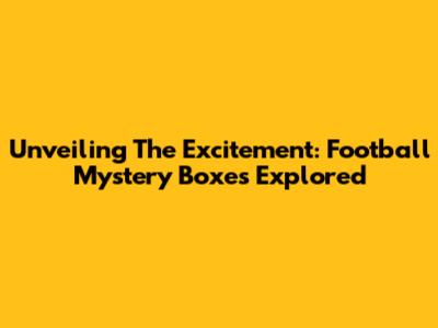 Unveiling The Excitement: Football Mystery Boxes Explored